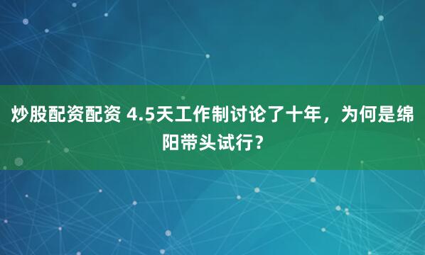 炒股配资配资 4.5天工作制讨论了十年，为何是绵阳带头试行？