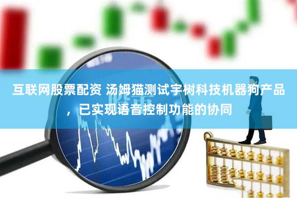 互联网股票配资 汤姆猫测试宇树科技机器狗产品，已实现语音控制功能的协同