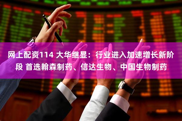 网上配资114 大华继显：行业进入加速增长新阶段 首选翰森制药、信达生物、中国生物制药