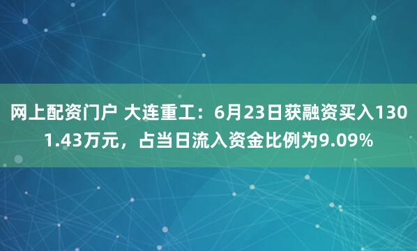 网上配资门户 大连重工：6月23日获融资买入1301.43万元，占当日流入资金比例为9.09%
