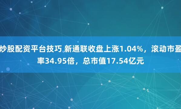 炒股配资平台技巧 新通联收盘上涨1.04%，滚动市盈率34.95倍，总市值17.54亿元