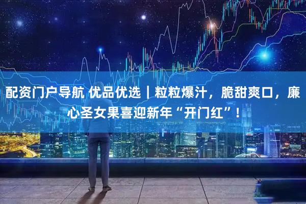 配资门户导航 优品优选｜粒粒爆汁，脆甜爽口，廉心圣女果喜迎新年“开门红”！