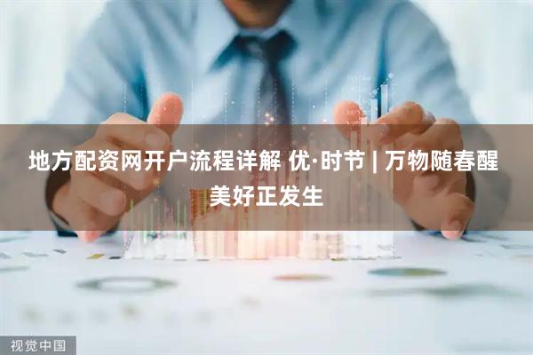 地方配资网开户流程详解 优·时节 | 万物随春醒 美好正发生