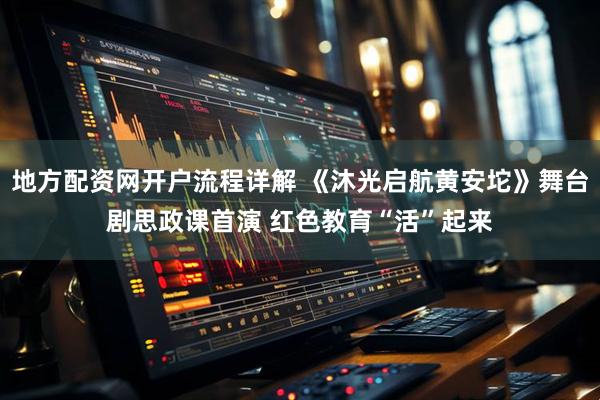 地方配资网开户流程详解 《沐光启航黄安坨》舞台剧思政课首演 红色教育“活”起来