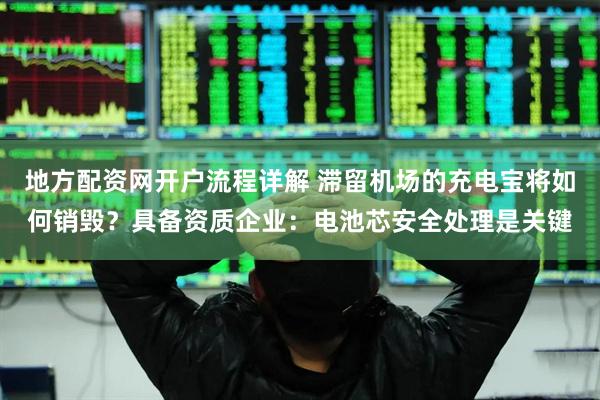 地方配资网开户流程详解 滞留机场的充电宝将如何销毁？具备资质企业：电池芯安全处理是关键