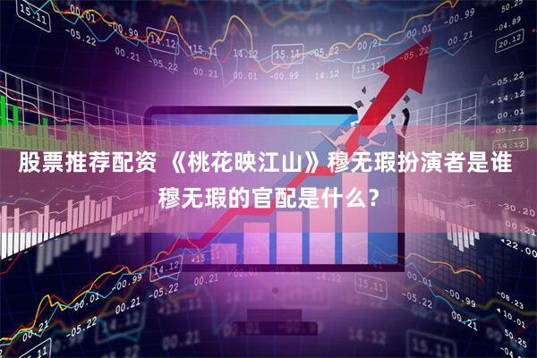 股票推荐配资 《桃花映江山》穆无瑕扮演者是谁 穆无瑕的官配是什么？