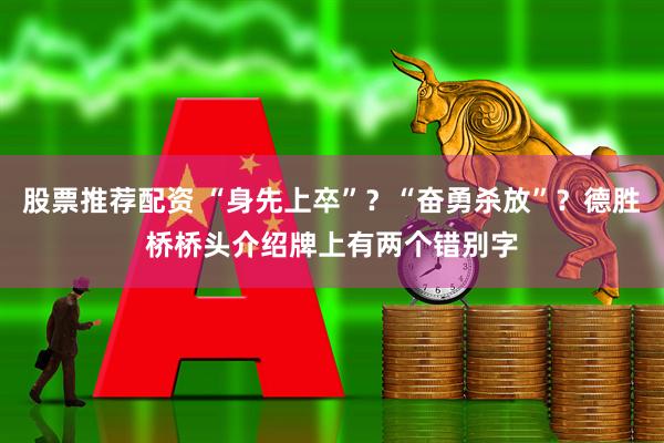 股票推荐配资 “身先上卒”？“奋勇杀放”？德胜桥桥头介绍牌上有两个错别字