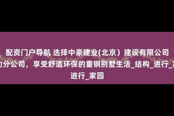 配资门户导航 选择中豪建业(北京）建设有限公司武功分公司，享受舒适环保的重钢别墅生活_结构_进行_家园