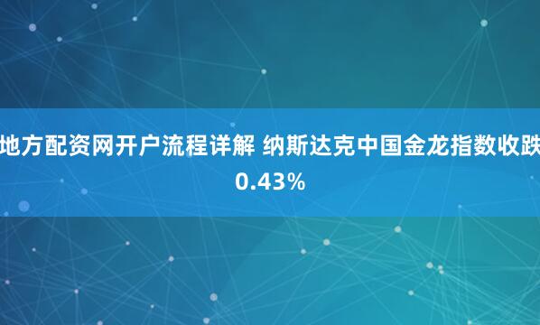 地方配资网开户流程详解 纳斯达克中国金龙指数收跌0.43%
