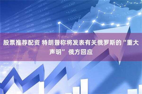 股票推荐配资 特朗普称将发表有关俄罗斯的“重大声明” 俄方回应