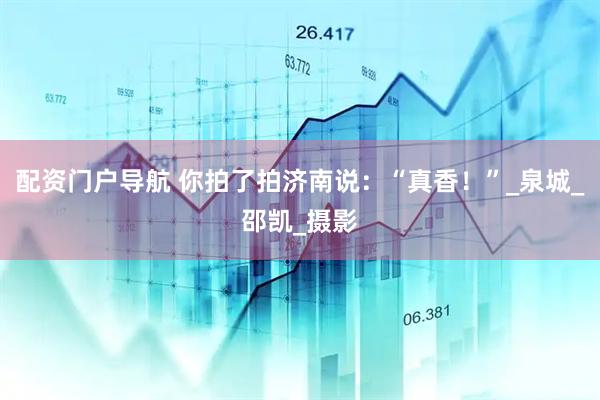配资门户导航 你拍了拍济南说：“真香！”_泉城_邵凯_摄影