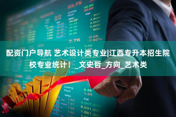 配资门户导航 艺术设计类专业|江西专升本招生院校专业统计！_文史哲_方向_艺术类