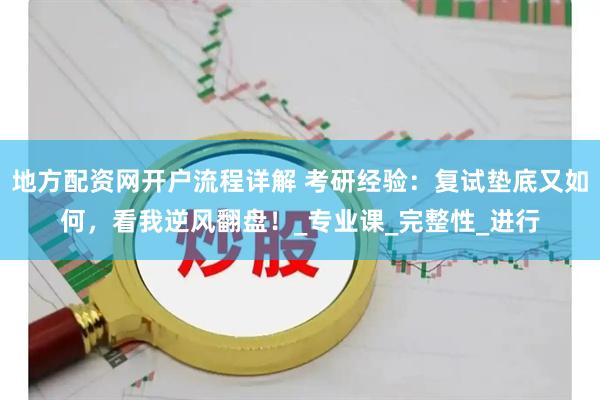 地方配资网开户流程详解 考研经验：复试垫底又如何，看我逆风翻盘！_专业课_完整性_进行