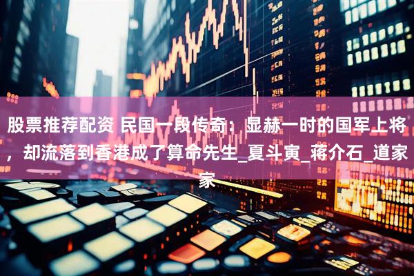 股票推荐配资 民国一段传奇：显赫一时的国军上将，却流落到香港成了算命先生_夏斗寅_蒋介石_道家