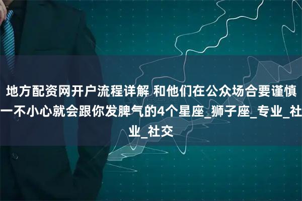 地方配资网开户流程详解 和他们在公众场合要谨慎，一不小心就会跟你发脾气的4个星座_狮子座_专业_社交