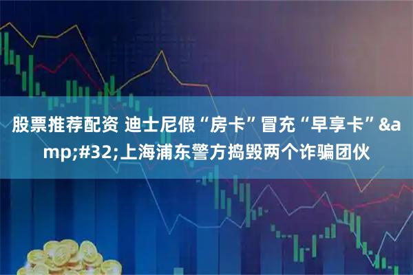 股票推荐配资 迪士尼假“房卡”冒充“早享卡”&#32;上海浦东警方捣毁两个诈骗团伙
