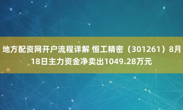 地方配资网开户流程详解 恒工精密（301261）8月18日主力资金净卖出1049.28万元