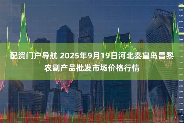 配资门户导航 2025年9月19日河北秦皇岛昌黎农副产品批发市场价格行情