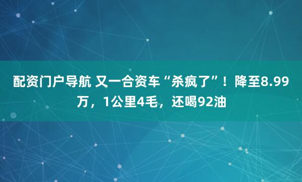 配资门户导航 又一合资车“杀疯了”！降至8.99万，1公里4毛，还喝92油