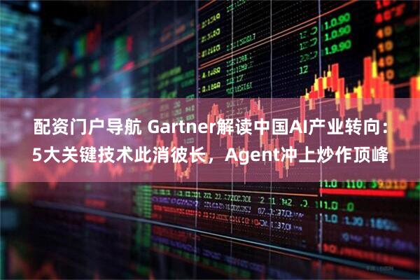 配资门户导航 Gartner解读中国AI产业转向:5大关键技术此消彼长,Agent冲上炒作顶峰