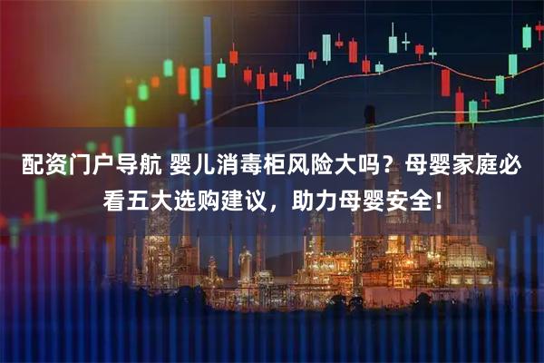 配资门户导航 婴儿消毒柜风险大吗?母婴家庭必看五大选购建议,助力母婴安全!