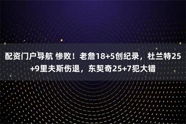 配资门户导航 惨败！老詹18+5创纪录，杜兰特25+9里夫斯伤退，东契奇25+7犯大错