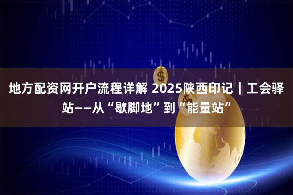 地方配资网开户流程详解 2025陕西印记|工会驿站——从“歇脚地”到“能量站”