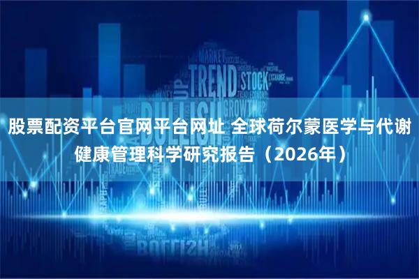 股票配资平台官网平台网址 全球荷尔蒙医学与代谢健康管理科学研究报告（2026年）