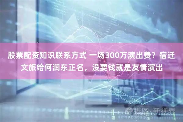 股票配资知识联系方式 一场300万演出费？宿迁文旅给何润东正名，没要钱就是友情演出