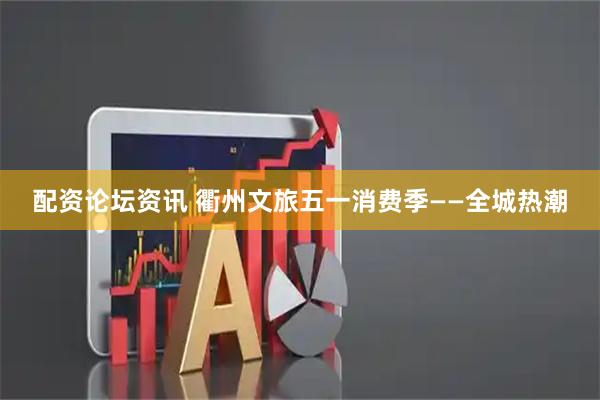 配资论坛资讯 衢州文旅五一消费季——全城热潮