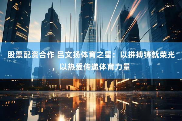 股票配资合作 吕文扬体育之星：以拼搏铸就荣光，以热爱传递体育力量